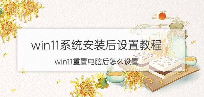 win11系统安装后设置教程 win11重置电脑后怎么设置？